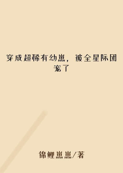 穿成超稀有幼崽,被全星际团宠了